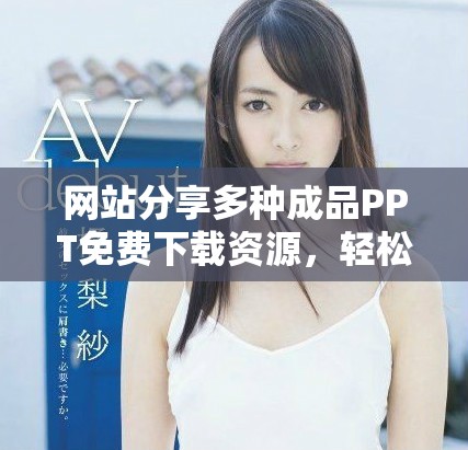 网站分享多种成品PPT免费下载资源，轻松获取高质量课件