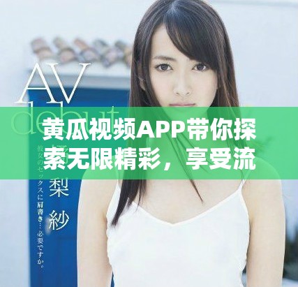 黄瓜视频APP带你探索无限精彩，享受流畅影音体验！