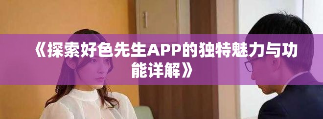 《探索好色先生APP的独特魅力与功能详解》