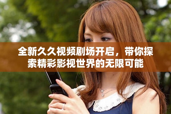 全新久久视频剧场开启，带你探索精彩影视世界的无限可能