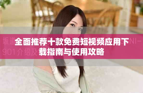 全面推荐十款免费短视频应用下载指南与使用攻略