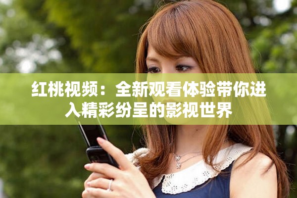 红桃视频：全新观看体验带你进入精彩纷呈的影视世界