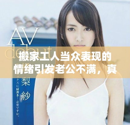 搬家工人当众表现的情绪引发老公不满，真相令人意外