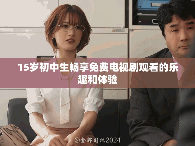 15岁初中生畅享免费电视剧观看的乐趣和体验