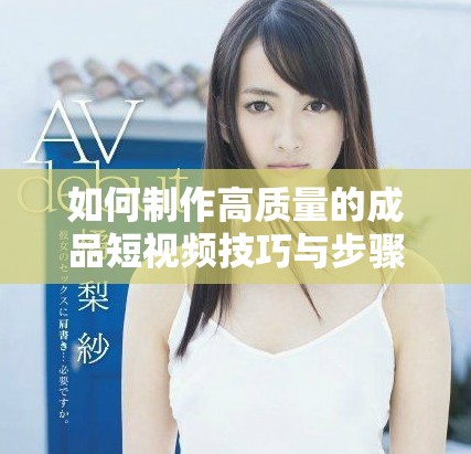如何制作高质量的成品短视频技巧与步骤详解