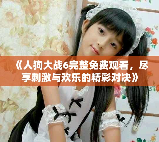 《人狗大战6完整免费观看，尽享刺激与欢乐的精彩对决》