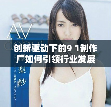 创新驱动下的9 1制作厂如何引领行业发展新趋势