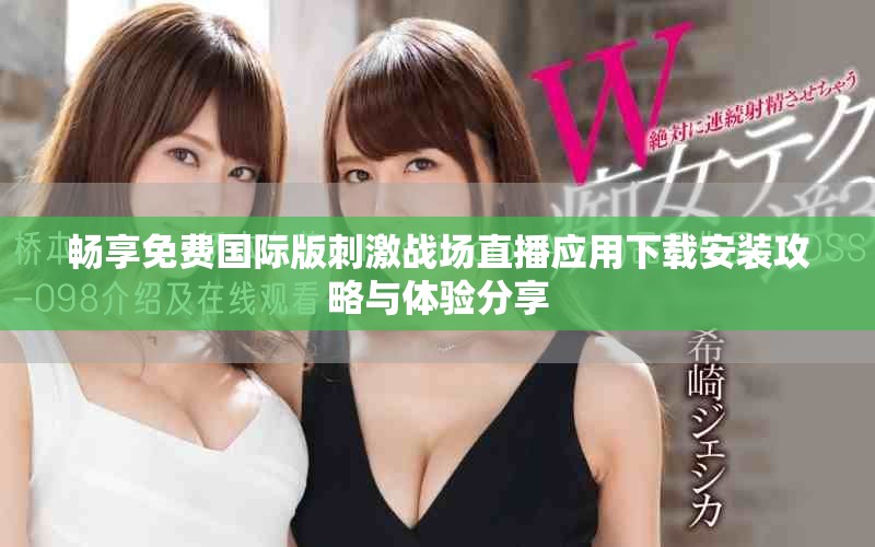 畅享免费国际版刺激战场直播应用下载安装攻略与体验分享