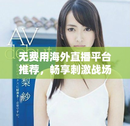 无费用海外直播平台推荐，畅享刺激战场精彩瞬间体验