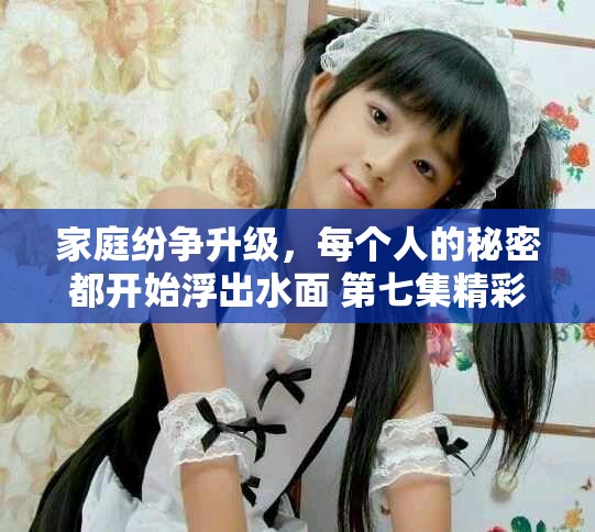 家庭纷争升级，每个人的秘密都开始浮出水面 第七集精彩回顾