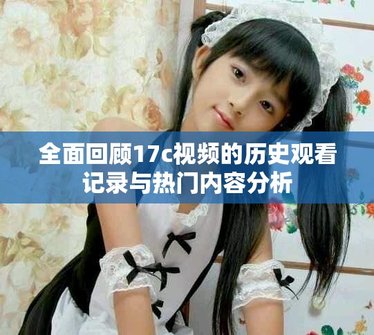 全面回顾17c视频的历史观看记录与热门内容分析