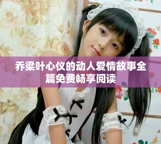 乔梁叶心仪的动人爱情故事全篇免费畅享阅读