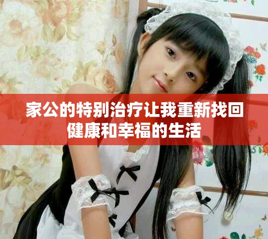 家公的特别治疗让我重新找回健康和幸福的生活