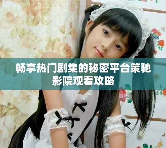 畅享热门剧集的秘密平台策驰影院观看攻略
