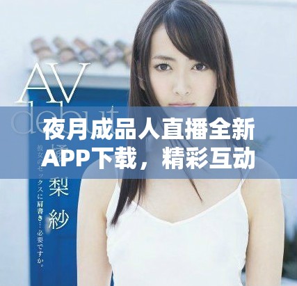 夜月成品人直播全新APP下载，精彩互动尽在掌握之中