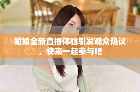 媚娘全新直播体验引发观众热议，快来一起参与吧
