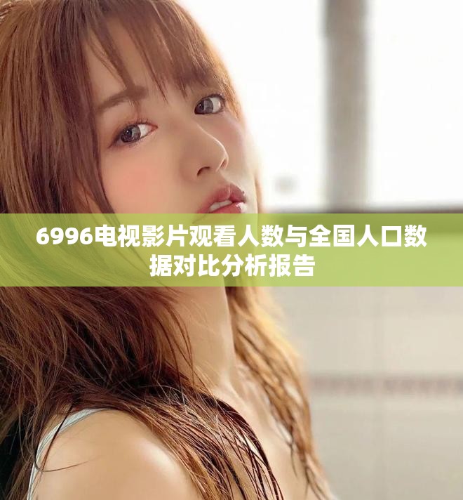 6996电视影片观看人数与全国人口数据对比分析报告
