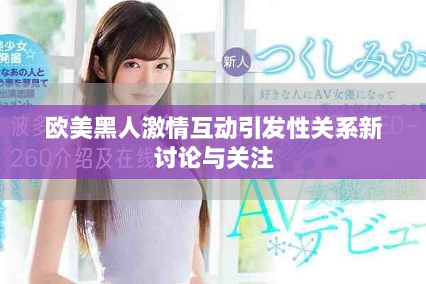 欧美黑人激情互动引发性关系新讨论与关注
