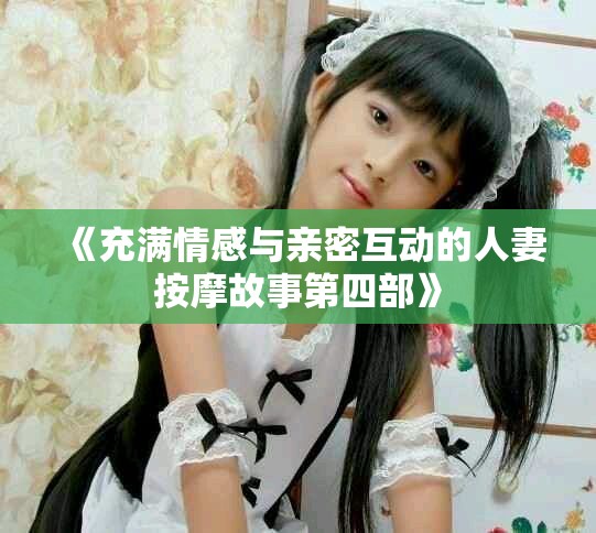《充满情感与亲密互动的人妻按摩故事第四部》
