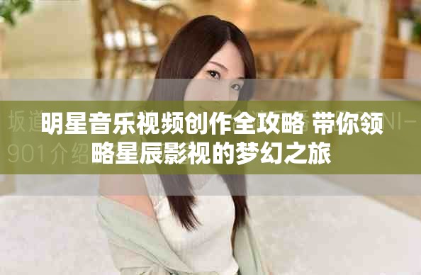 明星音乐视频创作全攻略 带你领略星辰影视的梦幻之旅