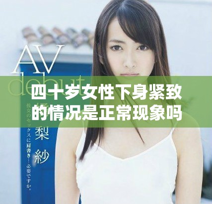 四十岁女性下身紧致的情况是正常现象吗我们来探讨一下