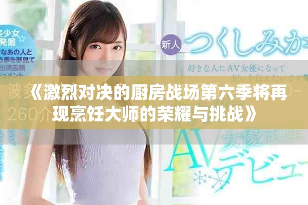 《激烈对决的厨房战场第六季将再现烹饪大师的荣耀与挑战》