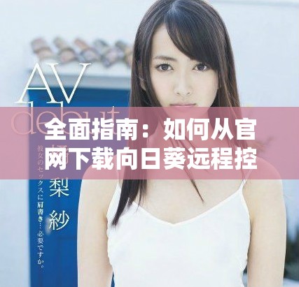 全面指南：如何从官网下载向日葵远程控制APP并安装使用