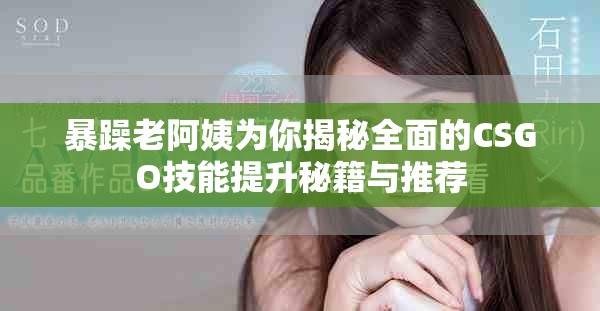 暴躁老阿姨为你揭秘全面的CSGO技能提升秘籍与推荐