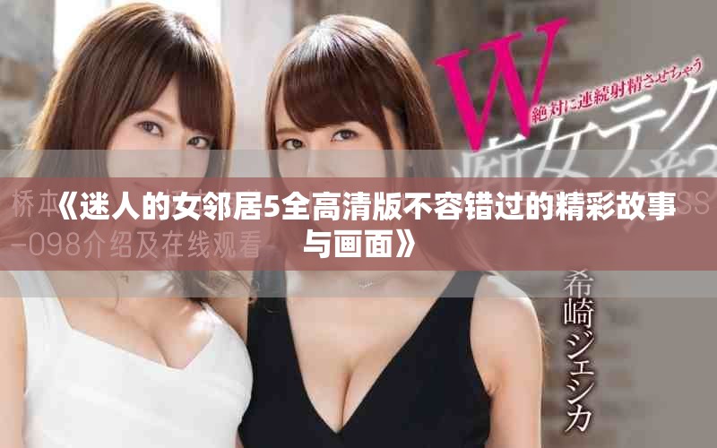 《迷人的女邻居5全高清版不容错过的精彩故事与画面》