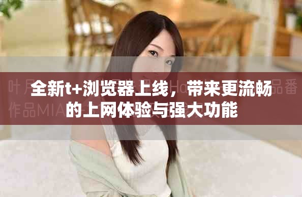 全新t+浏览器上线，带来更流畅的上网体验与强大功能