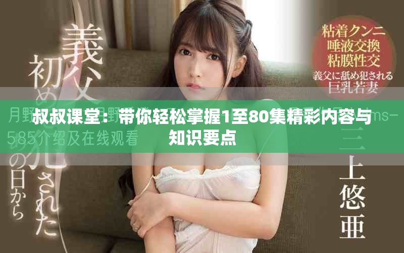 叔叔课堂：带你轻松掌握1至80集精彩内容与知识要点