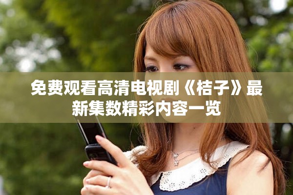 免费观看高清电视剧《桔子》最新集数精彩内容一览