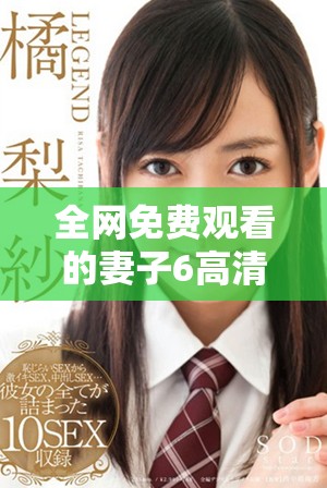 全网免费观看的妻子6高清电视剧中文完整版在线观看指南