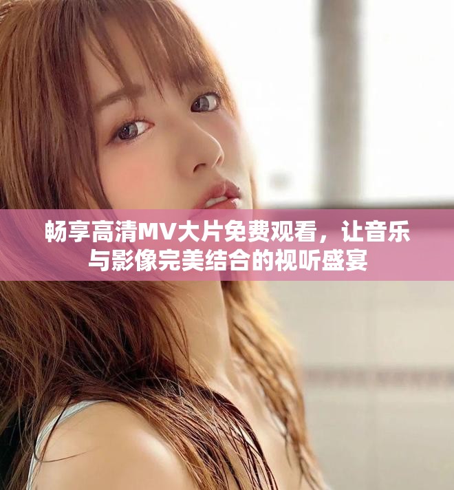 畅享高清MV大片免费观看，让音乐与影像完美结合的视听盛宴