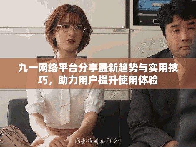 九一网络平台分享最新趋势与实用技巧，助力用户提升使用体验