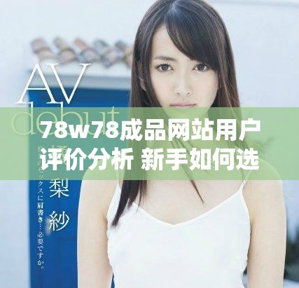 78w78成品网站用户评价分析 新手如何选择优质资源和服务