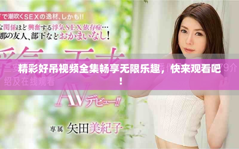 精彩好吊视频全集畅享无限乐趣，快来观看吧！
