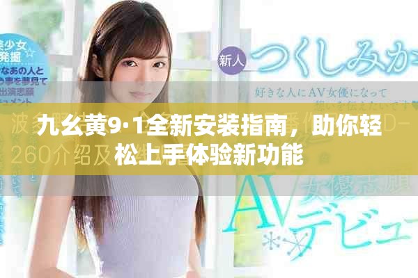 九幺黄9·1全新安装指南，助你轻松上手体验新功能