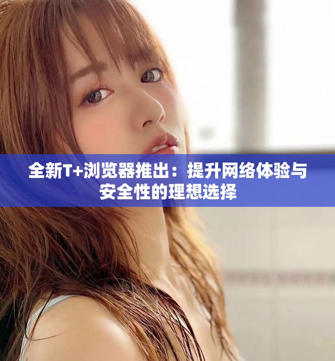 全新T+浏览器推出：提升网络体验与安全性的理想选择