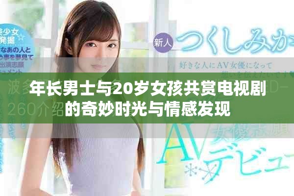 年长男士与20岁女孩共赏电视剧的奇妙时光与情感发现