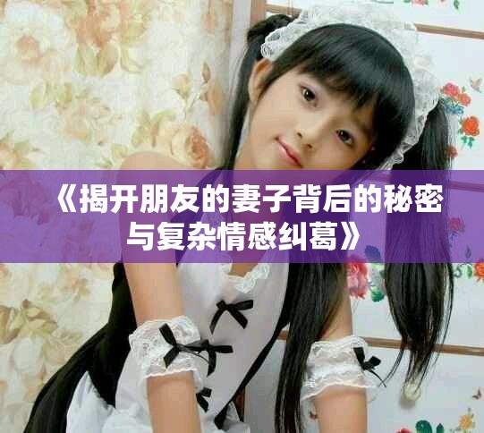 《揭开朋友的妻子背后的秘密与复杂情感纠葛》