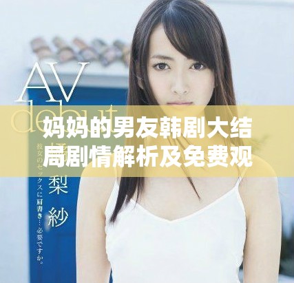 妈妈的男友韩剧大结局剧情解析及免费观看资源分享