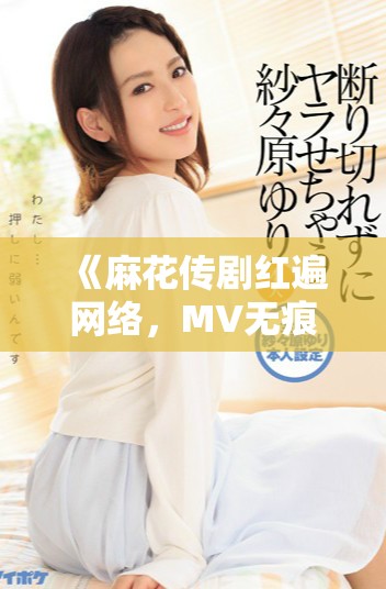 《麻花传剧红遍网络，MV无痕全程免费观看的新体验》