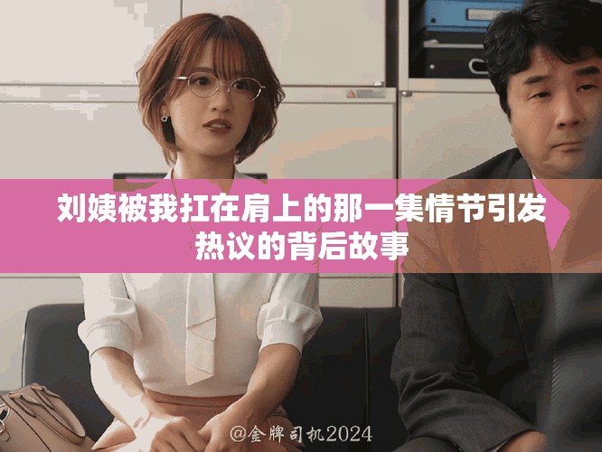 刘姨被我扛在肩上的那一集情节引发热议的背后故事
