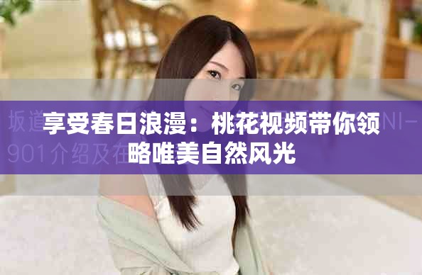 享受春日浪漫：桃花视频带你领略唯美自然风光