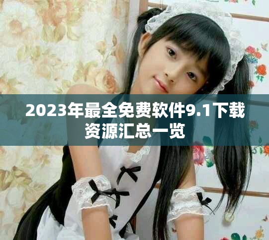 2023年最全免费软件9.1下载资源汇总一览