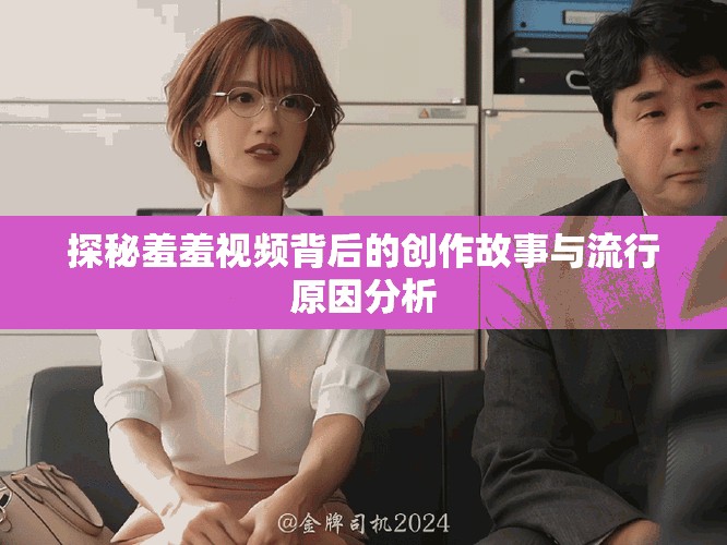 探秘羞羞视频背后的创作故事与流行原因分析