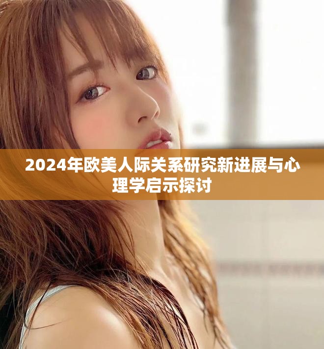 2024年欧美人际关系研究新进展与心理学启示探讨