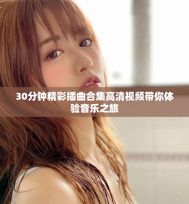 30分钟精彩插曲合集高清视频带你体验音乐之旅