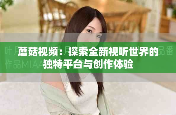 蘑菇视频：探索全新视听世界的独特平台与创作体验